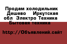 Продам холодильник. Дешево! - Иркутская обл. Электро-Техника » Бытовая техника   